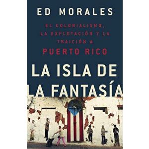 La Isla de la Fantasia: El Colonialismo, La Explotacion Y La Traicion a Puerto Rico = Fantasy Island, Paperback - Ed Morales imagine