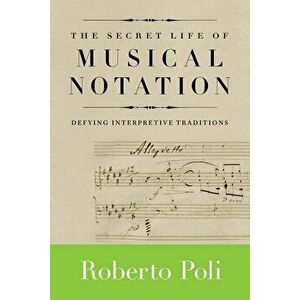 The Secret Life of Musical Notation: Defying Interpretive Traditions, Paperback - Roberto Poli imagine