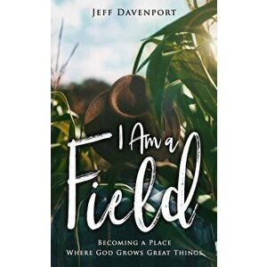 I Am a Field: Becoming a Place Where God Grows Great Things, Paperback - Jeff Davenport imagine