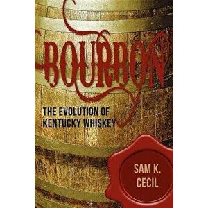 Bourbon: The Evolution of Kentucky Whiskey, Paperback - Sam K. Cecil imagine