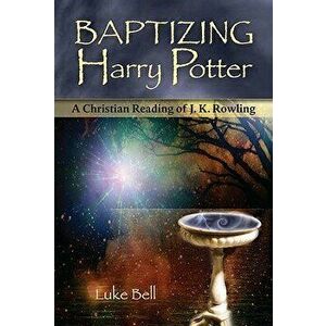 Baptizing Harry Potter: A Christian Reading of J.K. Rowling, Paperback - Luke Bell imagine