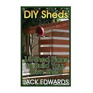 DIY Sheds: 15 Shed Plans to Build Your Own Shed: (How to Build a Shed, DIY Shed Plans), Paperback - Jack Edwards imagine