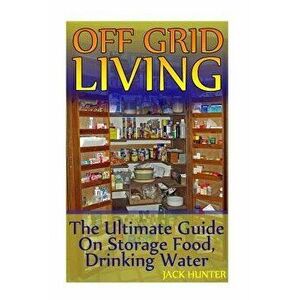 Off Grid Living: The Ultimate Guide On Storage Food, Drinking Water: (Survival Guide, Survival Gear), Paperback - Jack Hunter imagine