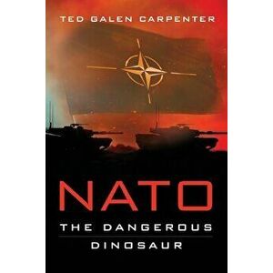 NATO: Dangerous Dinosaur, Paperback - Ted Galen Carpenter imagine