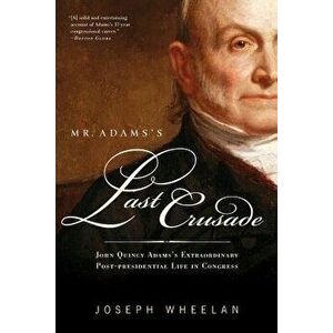 Mr. Adams's Last Crusade: John Quincy Adams's Extraordinary Post-Presidential Life in Congress, Paperback - Joseph Wheelan imagine