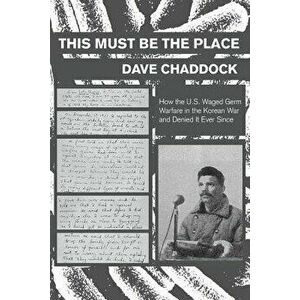 This Must Be the Place: How the U.S. Waged Germ Warfare in the Korean War and Denied It Ever Since, Paperback - Dave Chaddock imagine
