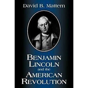 Benjamin Lincoln and the American Revolution, Paperback - David B. Mattern imagine