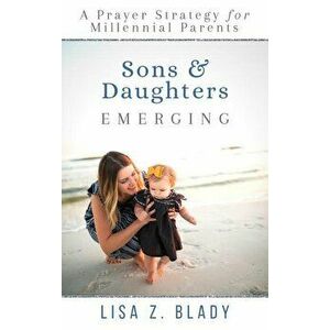 Sons & Daughters Emerging: A Prayer Strategy for Millennial Parents, Paperback - Lisa Z. Blady imagine