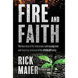 Fire and Faith: The Fatal Fire, Rush to Judgment and Inspiring Resilience of the Steigler Family, Paperback - Rick Maier imagine