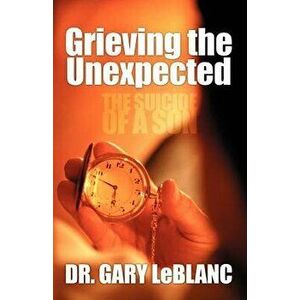 Grieving the Unexpected: The Suicide of a Son, Paperback - Gary LeBlanc imagine
