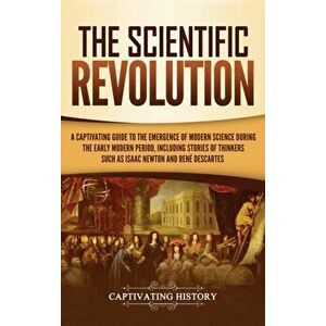 The Scientific Revolution: A Captivating Guide to the Emergence of Modern Science During the Early Modern Period, Including Stories of Thinkers S, Har imagine