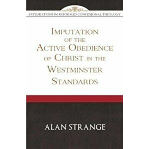 The Imputation of the Active Obedience of Christ in the Westminster Standards (Explorations in Reformed Confessional Theology), Paperback - Alan D. St imagine