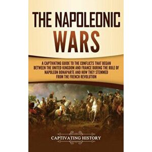 The Napoleonic Wars: A Captivating Guide to the Conflicts That Began Between the United Kingdom and France During the Rule of Napoleon Bona, Hardcover imagine