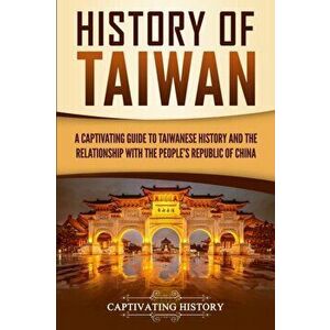 History of Taiwan: A Captivating Guide to Taiwanese History and the Relationship with the People's Republic of China, Paperback - Captivating History imagine