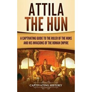 Attila the Hun: A Captivating Guide to the Ruler of the Huns and His Invasions of the Roman Empire, Hardcover - Captivating History imagine