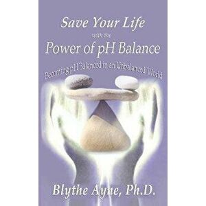 Save Your Life with the Power of pH Balance: Becoming pH Balanced in an Unbalanced World, Hardcover - Blythe Ayne imagine