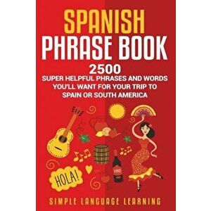 Spanish Phrase Book: 2500 Super Helpful Phrases and Words You'll Want for Your Trip to Spain or South America, Paperback - Simple Language Learning imagine