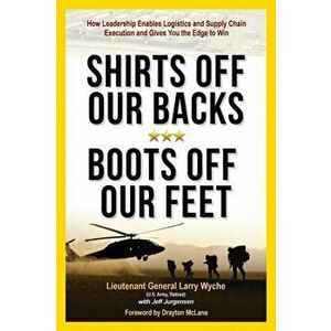Shirts Off Our Backs, Boots Off Our Feet: How Leadership Enables Logistics and Supply Chain Execution and Gives You the Edge to Win, Paperback - Larry imagine