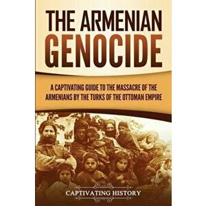 The Armenian Genocide: A Captivating Guide to the Massacre of the Armenians by the Turks of the Ottoman Empire, Paperback - Captivating History imagine