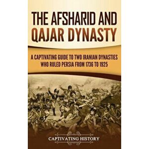 The Afsharid and Qajar Dynasty: A Captivating Guide to Two Iranian Dynasties Who Ruled Persia from 1736 to 1925, Hardcover - Captivating History imagine