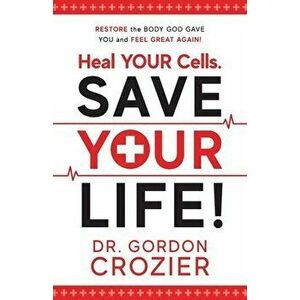 Heal Your Cells. Save Your Life!: Restore the body God gave you and feel great again!, Paperback - Gordon Crozier imagine