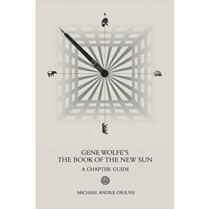 Gene Wolfe's The Book of the New Sun: A Chapter Guide, Paperback - Michael Andre-Driussi imagine