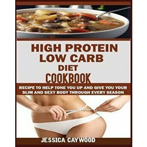 High Protein Low Carb Diet Cookbook: : Recipes to Help Tone You Up and Give You Your Slim and Sexy Body Through Every Season., Paperback - Jessica Cay imagine