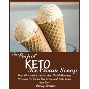 The Perfect Keto Ice Cream Scoop: : Over 40 Amazing Fat-Burning, Health-Boosting, Delicious Ice Cream that Scoop and Taste better than Ever., Paperbac imagine