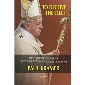To deceive the elect: The catholic doctrine on the question of a heretical Pope, Paperback - Paul Kramer imagine