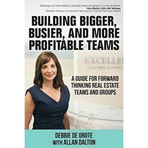 Building Bigger, Busier, and More Profitable Teams: A Guide for Forward Thinking Real Estate Teams and Groups, Paperback - Debbie De Grote imagine