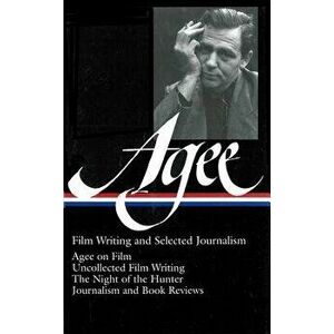 James Agee: Film Writing and Selected Journalism (Loa #160): Agee on Film / Uncollected Film Writing / The Night of the Hunter / Journalism and Film R imagine