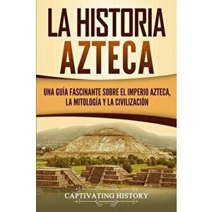 La historia azteca: Una gua fascinante sobre el imperio azteca, la mitologa y la civilizacin, Paperback - Captivating History imagine