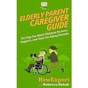 Elderly Parent Caregiver Guide: 101 Tips For Adult Children To Love, Support, and Care For Aging Parents, Paperback - Rebecca Rehak imagine