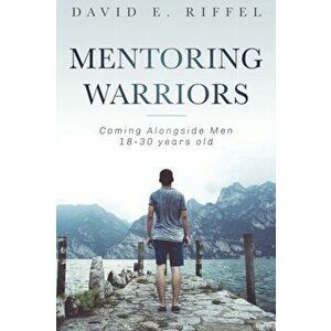 Mentoring Warriors: Coming Alongside men 18-30 years old, Paperback - David E. Riffel imagine