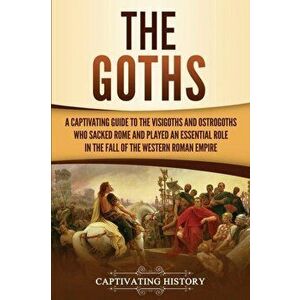 The Goths: A Captivating Guide to the Visigoths and Ostrogoths Who Sacked Rome and Played an Essential Role in the Fall of the We, Paperback - Captiva imagine