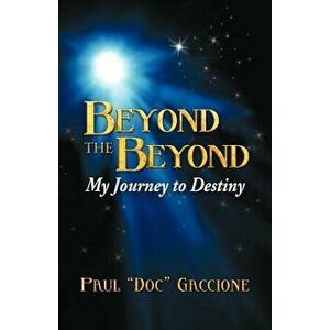 Beyond the Beyond: My Journey to Destiny, Paperback - Paul Doc Gaccione imagine