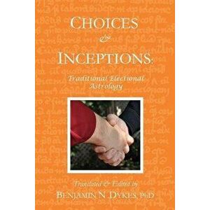 Choices and Inceptions: Traditional Electional Astrology, Paperback - Benjamin N. Dykes imagine