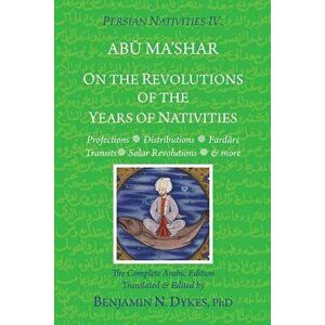 Persian Nativities IV: On the Revolutions of the Years of Nativities, Paperback - Benjamin N. Dykes imagine