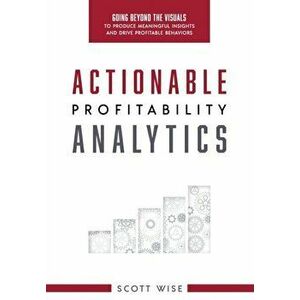 Actionable Profitability Analytics: Going Beyond The Visuals To Produce Meaningful Insights And Drive Profitable Behaviors, Hardcover - Scott Wise imagine