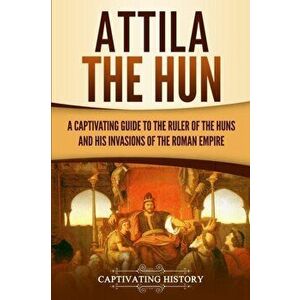 Attila the Hun: A Captivating Guide to the Ruler of the Huns and His Invasions of the Roman Empire, Paperback - Captivating History imagine