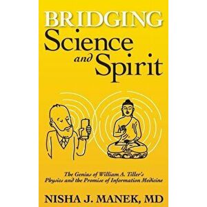 Bridging Science and Spirit: The Genius of William A. Tiller's Physics and the Promise of Information Medicine, Hardcover - Nisha J. Manek imagine