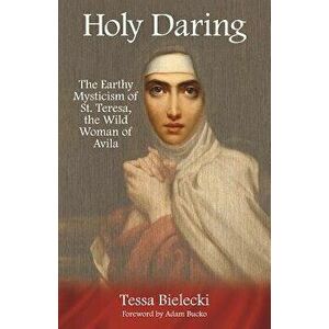 Holy Daring: The Earthy Mysticism of St. Teresa, the Wild Woman of Avila, Paperback - Tessa Bielecki imagine