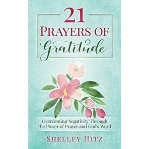21 Prayers of Gratitude: Overcoming Negativity Through the Power of Prayer and God's Word, Paperback - Shelley Hitz imagine