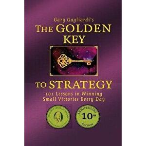 The Golden Key to Strategy: 101 Lessons in Winning Small Victories Every Day, Paperback - Gary Gagliardi imagine