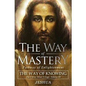 The Way of Mastery, Pathway of Enlightenment: The Way of Knowing, The Christ Mind Trilogy Volume III, Paperback - Jeshua Ben Joseph imagine