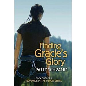 Finding Gracie's Glory: Book One in the Romance in the Yukon Series, Paperback - Patty Schramm imagine