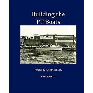 Building the PT Boats: An Illustrated History of U.S. Navy Torpedo Boat Construction in World War II, Paperback - Frank J. Andruss Sr imagine