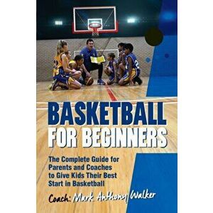 Basketball for Beginners: The Complete Guide for Parents and Coaches, Paperback - Mark Anthony Walker imagine