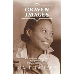 Graven Images: The Tumultuous Life and Times of Augusta Savage, Harlem Renaissance Sculptor, Paperback - Gail Tanzer imagine
