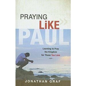 Praying Like Paul: Learning to Pray the Kingdom for Those You Love, Paperback - Jonathan Graf imagine